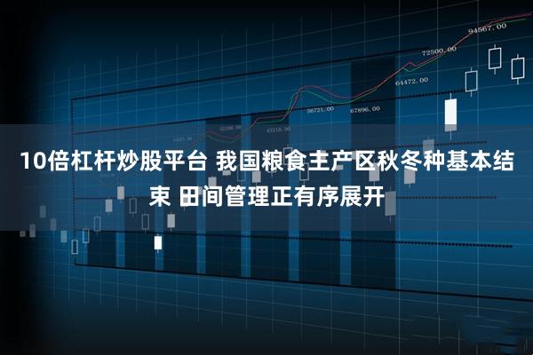10倍杠杆炒股平台 我国粮食主产区秋冬种基本结束 田间管理正有序展开