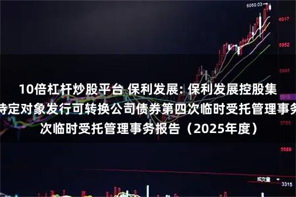 10倍杠杆炒股平台 保利发展: 保利发展控股集团股份有限公司向特定对象发行可转换公司债券第四次临时受托管理事务报告（2025年度）