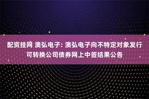 配资挂网 澳弘电子: 澳弘电子向不特定对象发行可转换公司债券网上中签结果公告
