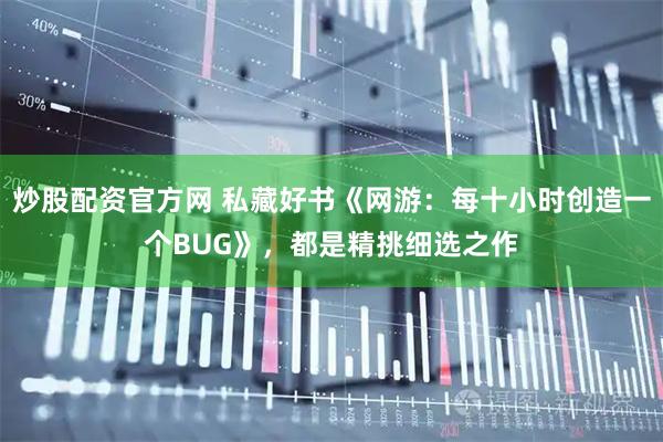 炒股配资官方网 私藏好书《网游：每十小时创造一个BUG》，都是精挑细选之作