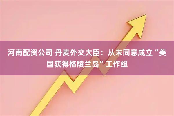 河南配资公司 丹麦外交大臣：从未同意成立“美国获得格陵兰岛”工作组