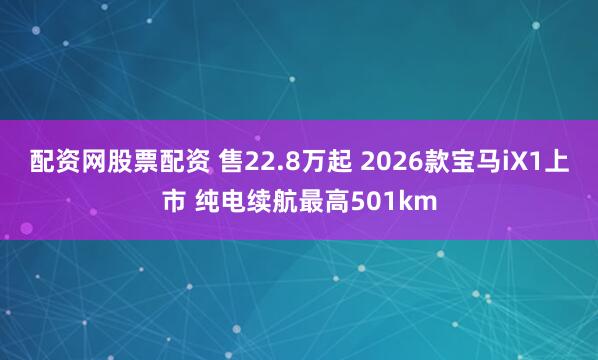 配资网股票配资 售22.8万起 2026款宝马iX1上市 纯电续航最高501km