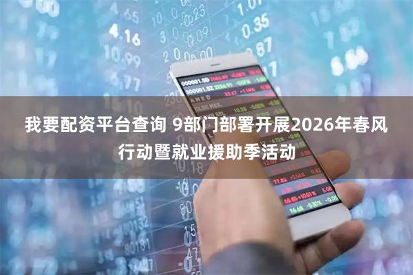 我要配资平台查询 9部门部署开展2026年春风行动暨就业援助季活动