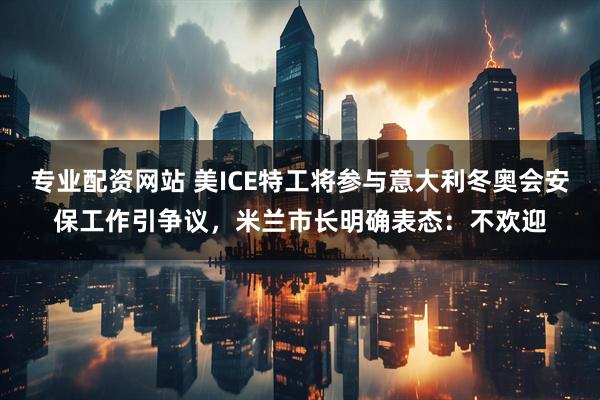 专业配资网站 美ICE特工将参与意大利冬奥会安保工作引争议，米兰市长明确表态：不欢迎