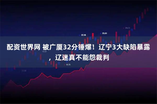 配资世界网 被广厦32分锤爆！辽宁3大缺陷暴露，辽迷真不能怨裁判