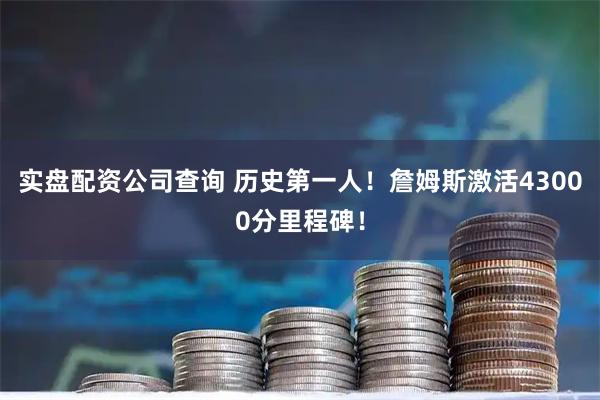 实盘配资公司查询 历史第一人！詹姆斯激活43000分里程碑！