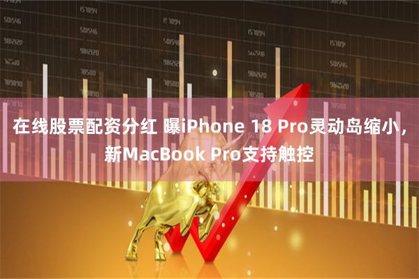 在线股票配资分红 曝iPhone 18 Pro灵动岛缩小，新MacBook Pro支持触控