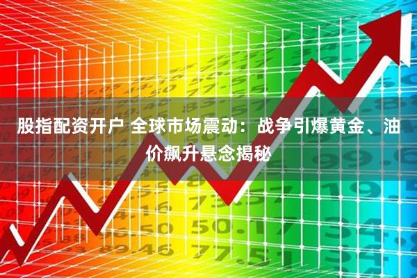 股指配资开户 全球市场震动：战争引爆黄金、油价飙升悬念揭秘