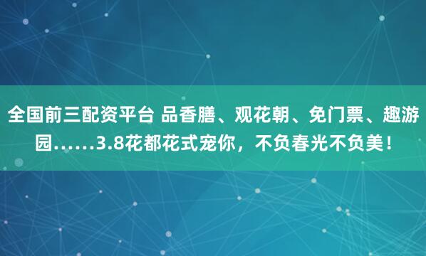 全国前三配资平台 品香膳、观花朝、免门票、趣游园……3.8花都花式宠你，不负春光不负美！