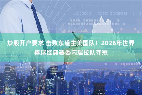 炒股开户要求 击败东道主美国队！2026年世界棒球经典赛委内瑞拉队夺冠