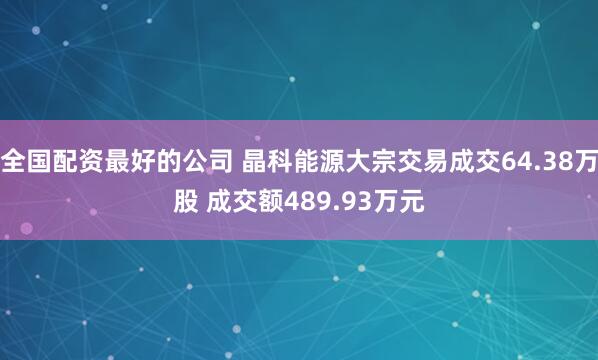 全国配资最好的公司 晶科能源大宗交易成交64.38万股 成交额489.93万元