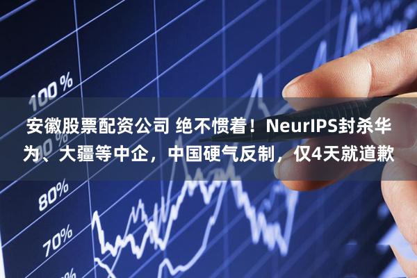 安徽股票配资公司 绝不惯着！NeurIPS封杀华为、大疆等中企，中国硬气反制，仅4天就道歉