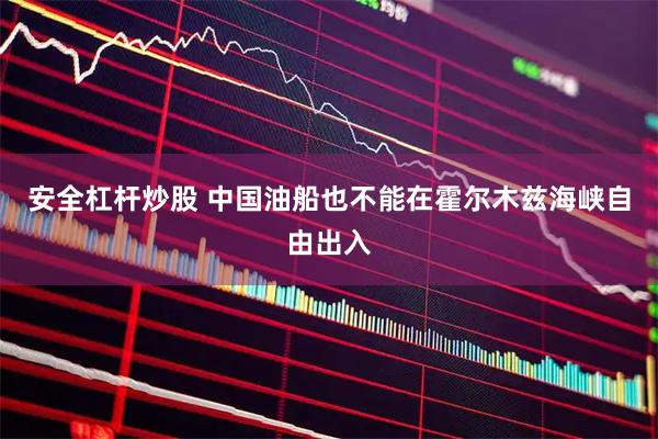 安全杠杆炒股 中国油船也不能在霍尔木兹海峡自由出入