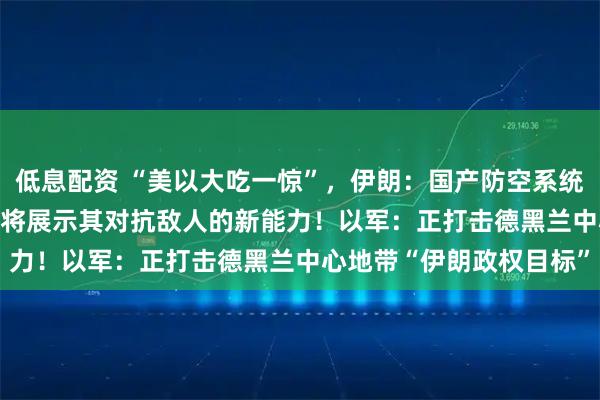 低息配资 “美以大吃一惊”，伊朗：国产防空系统击中美F-35战机，未来将展示其对抗敌人的新能力！以军：正打击德黑兰中心地带“伊朗政权目标”